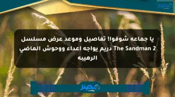 يا جماعة شوفوا! تفاصيل وموعد عرض مسلسل The Sandman 2 دريم يواجه أعداء ووحوش الماضي الرهيبة